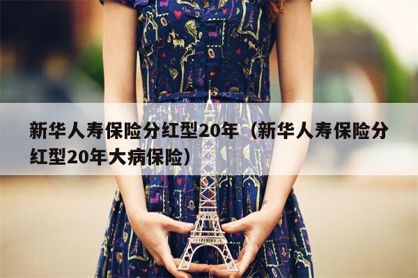 新华人寿保险分红型20年（新华人寿保险分红型20年大病保险）