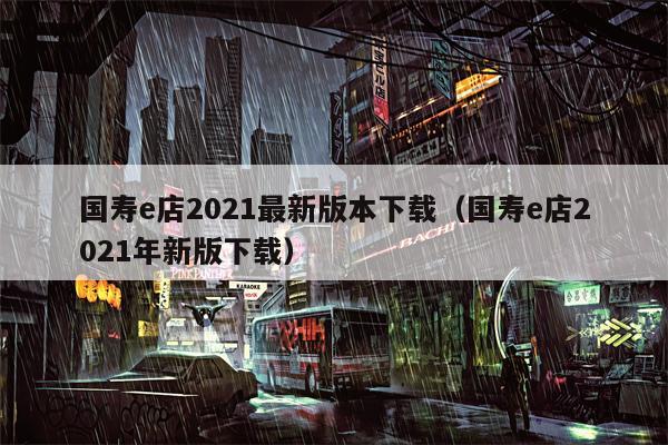 国寿e店2021最新版本下载（国寿e店2021年新版下载）