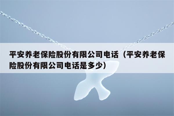 平安养老保险股份有限公司电话（平安养老保险股份有限公司电话是多少）