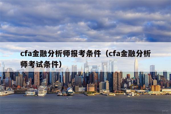 cfa金融分析师报考条件（cfa金融分析师考试条件）