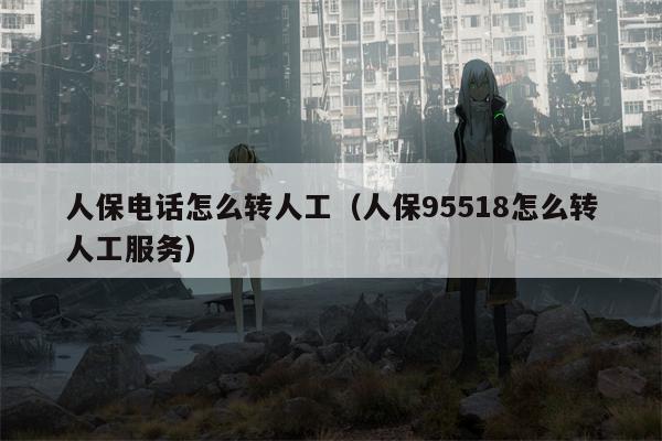 人保电话怎么转人工（人保95518怎么转人工服务）