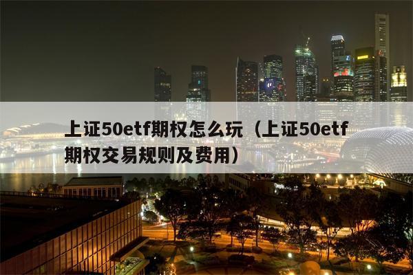 上证50etf期权怎么玩（上证50etf期权交易规则及费用）