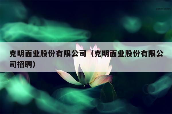 克明面业股份有限公司（克明面业股份有限公司招聘）