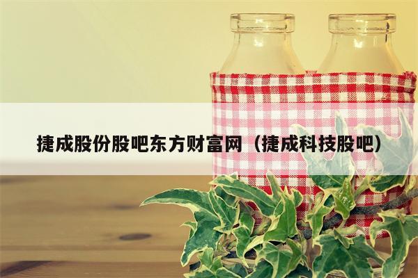 捷成股份股吧东方财富网（捷成科技股吧）