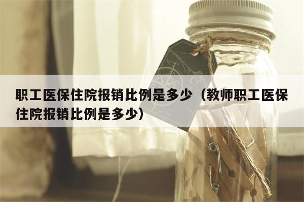 职工医保住院报销比例是多少（教师职工医保住院报销比例是多少）