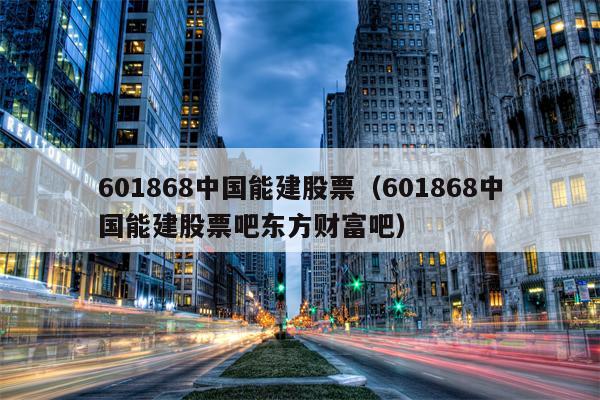 601868中国能建股票（601868中国能建股票吧东方财富吧）