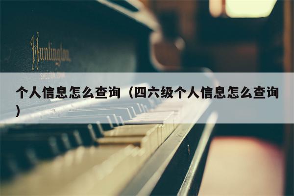 个人信息怎么查询（四六级个人信息怎么查询）