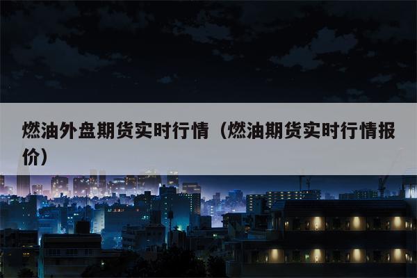 燃油外盘期货实时行情（燃油期货实时行情报价）