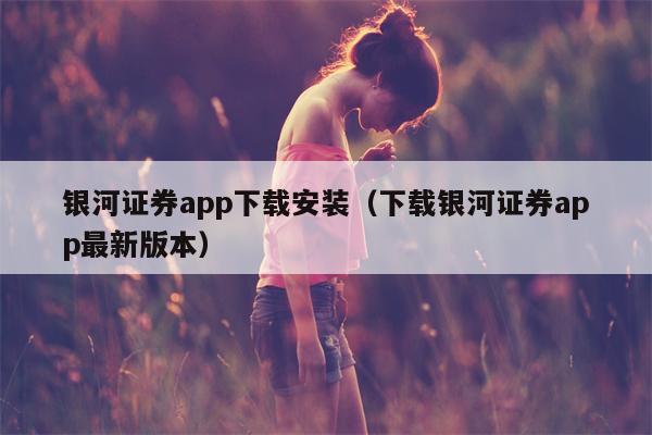 银河证券app下载安装（下载银河证券app最新版本）