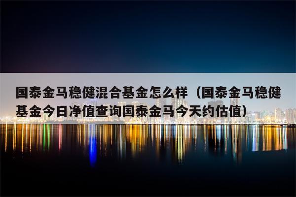 国泰金马稳健混合基金怎么样（国泰金马稳健基金今日净值查询国泰金马今天约估值）