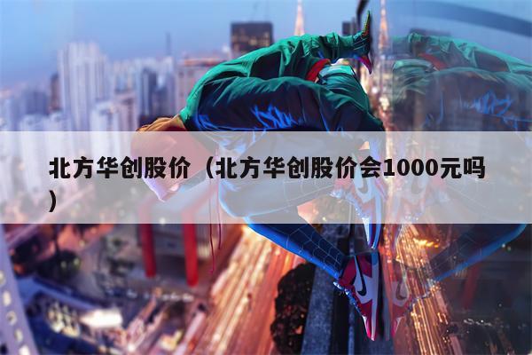 北方华创股价（北方华创股价会1000元吗）