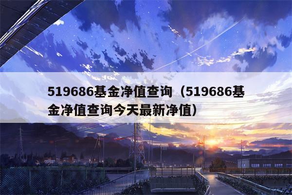 519686基金净值查询（519686基金净值查询今天最新净值）