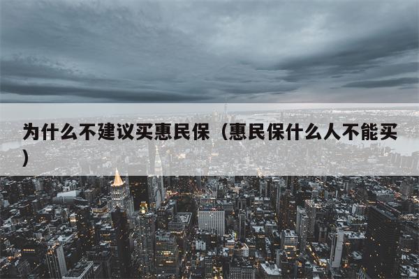 为什么不建议买惠民保（惠民保什么人不能买）