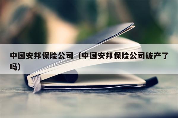 中国安邦保险公司（中国安邦保险公司破产了吗）