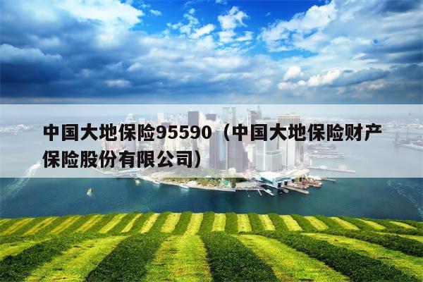 中国大地保险95590（中国大地保险财产保险股份有限公司）