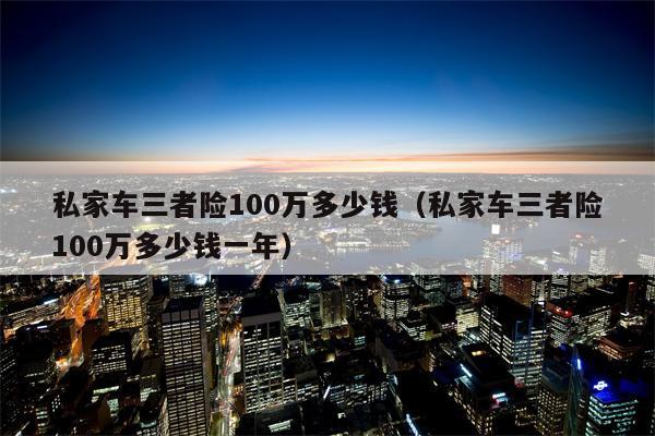 私家车三者险100万多少钱（私家车三者险100万多少钱一年）