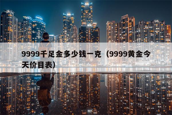 9999千足金多少钱一克（9999黄金今天价目表）