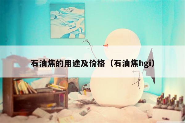 石油焦的用途及价格（石油焦hgi）