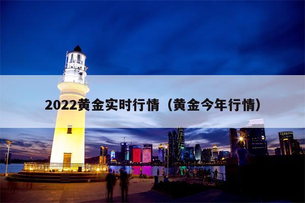 2022黄金实时行情（黄金今年行情）