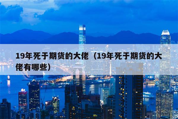 19年死于期货的大佬（19年死于期货的大佬有哪些）