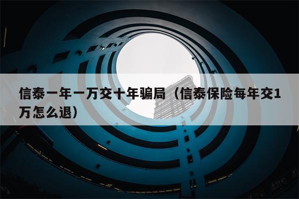 信泰一年一万交十年骗局（信泰保险每年交1万怎么退）