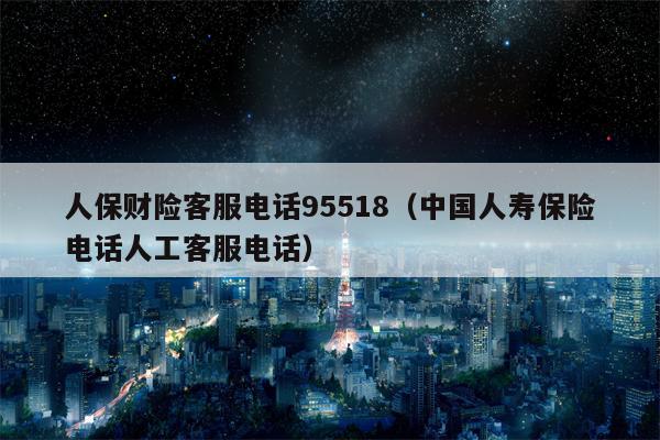 人保财险客服电话95518（中国人寿保险电话人工客服电话）