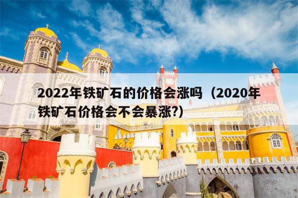 2022年铁矿石的价格会涨吗（2020年铁矿石价格会不会暴涨?）