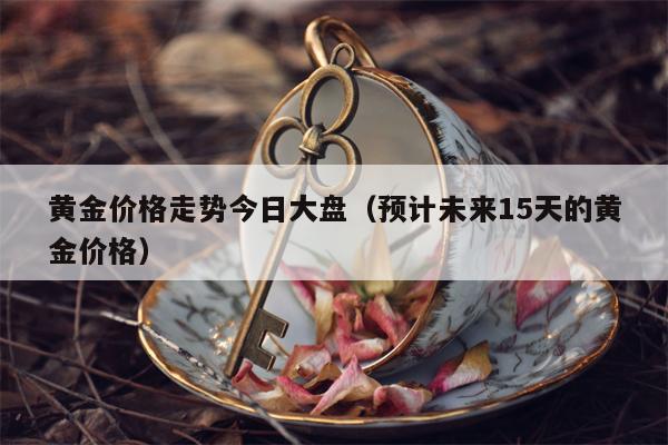 黄金价格走势今日大盘（预计未来15天的黄金价格）