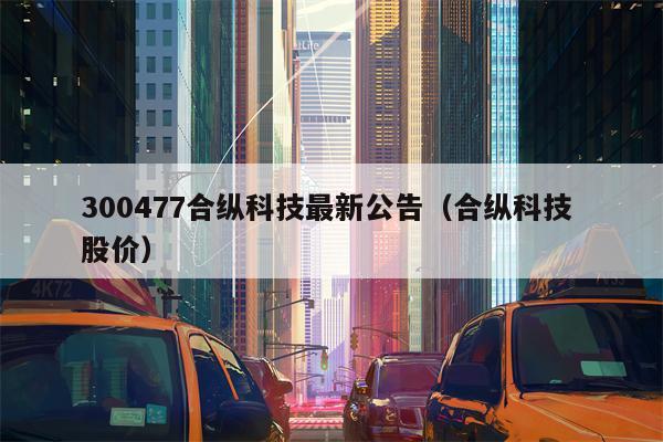 300477合纵科技最新公告（合纵科技 股价）