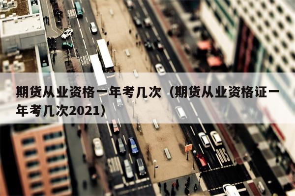 期货从业资格一年考几次（期货从业资格证一年考几次2021）