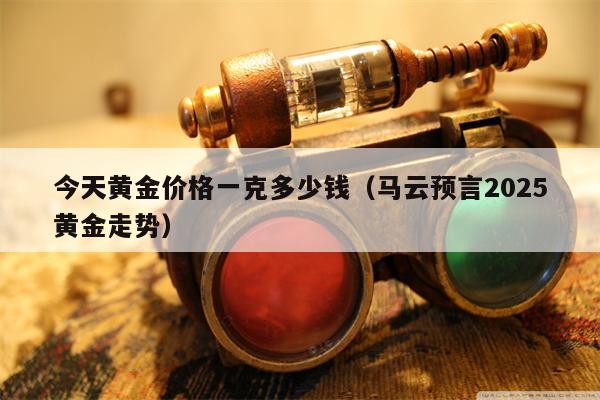 今天黄金价格一克多少钱（马云预言2025黄金走势）