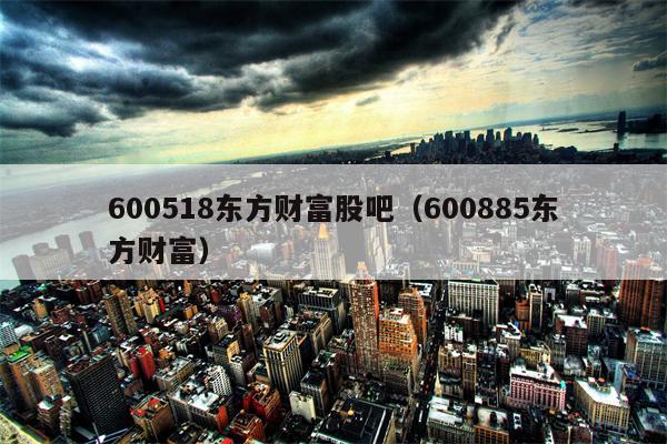 600518东方财富股吧（600885东方财富）