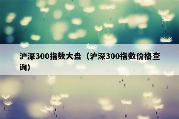 沪深300指数大盘（沪深300指数价格查询）