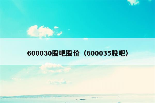 600030股吧股价（600035股吧）