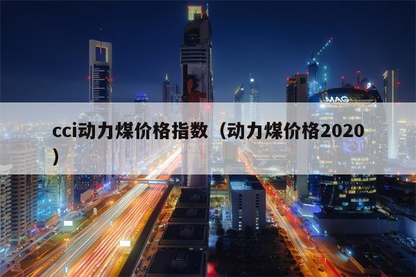 cci动力煤价格指数（动力煤价格2020）