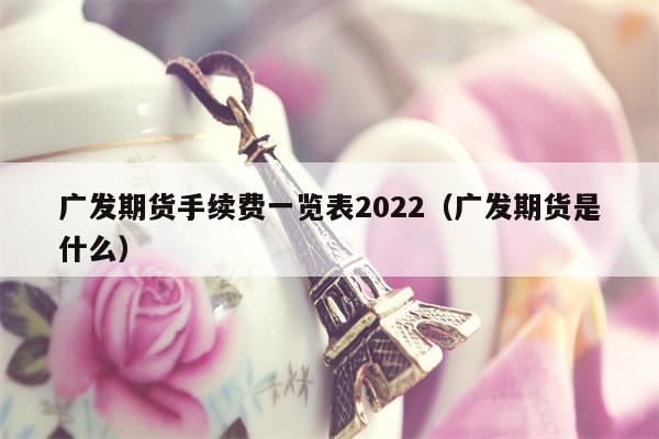 广发期货手续费一览表2022（广发期货是什么）