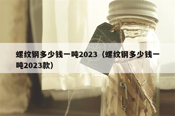 螺纹钢多少钱一吨2023（螺纹钢多少钱一吨2023款）