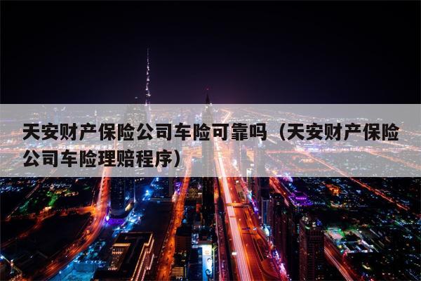 天安财产保险公司车险可靠吗（天安财产保险公司车险理赔程序）