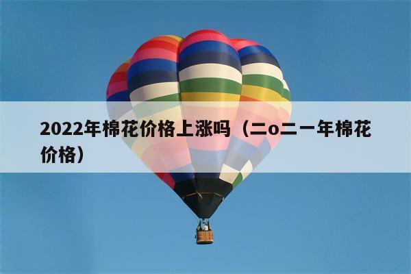 2022年棉花价格上涨吗（二o二一年棉花价格）