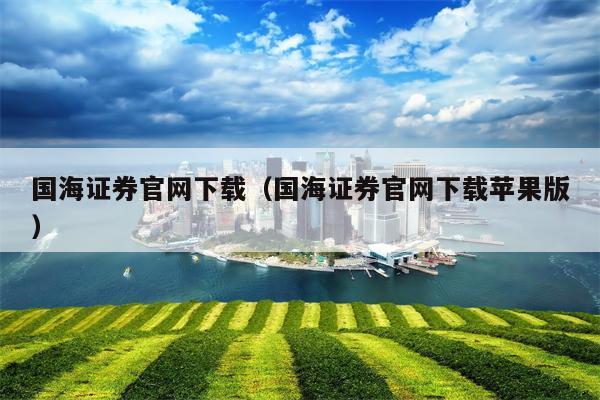 国海证券官网下载（国海证券官网下载苹果版）