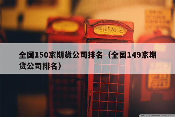 全国150家期货公司排名（全国149家期货公司排名）