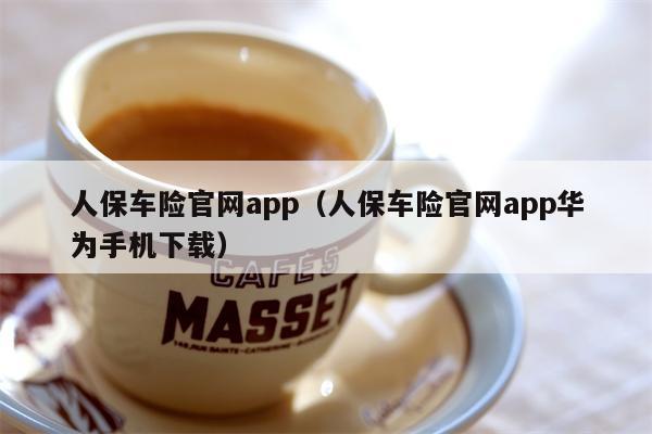 人保车险官网app（人保车险官网app华为手机下载）