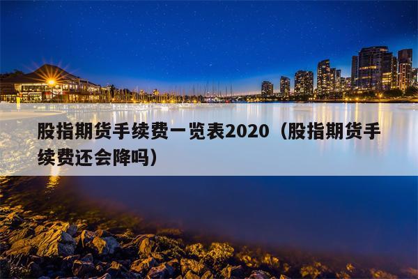 股指期货手续费一览表2020（股指期货手续费还会降吗）