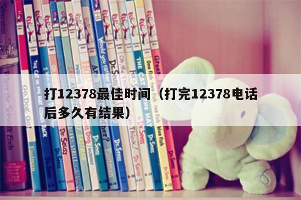 打12378最佳时间（打完12378电话后多久有结果）