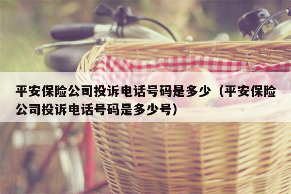 平安保险公司投诉电话号码是多少（平安保险公司投诉电话号码是多少号）