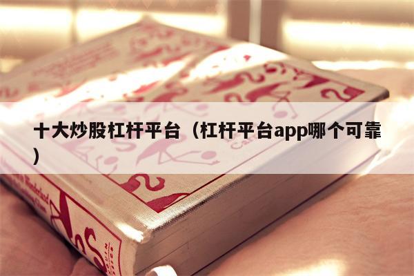 十大炒股杠杆平台（杠杆平台app哪个可靠）