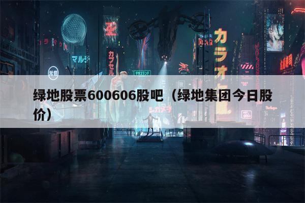 绿地股票600606股吧（绿地集团今日股价）