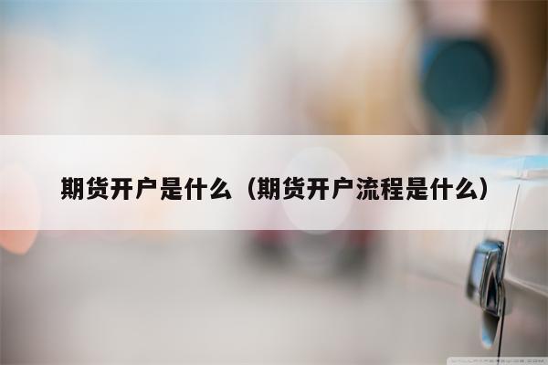 期货开户是什么（期货开户流程是什么）