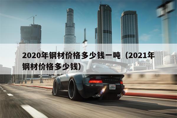 2020年钢材价格多少钱一吨（2021年钢材价格多少钱）