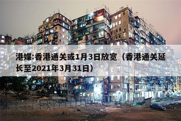 港媒:香港通关或1月3日放宽（香港通关延长至2021年3月31日）